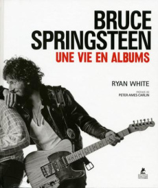 Bruce Springsteen. Une vie en albums - White Ryan ; Ames Carlin Peter ; Courtin Louise