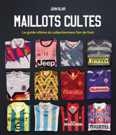 Maillots cultes. Le guide ultime du collectionneur fan de foot - Blair John ; Tinguy Isabelle de ; Thibaudault Yoha