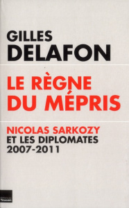 Le règne du mépris. Nicolas Sarkozy et les diplomates 2007-2011 - Delafon Gilles