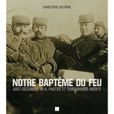 Notre baptême du feu. Août-décembre 1914, photos et témoignages inédits - Dutrône Christophe