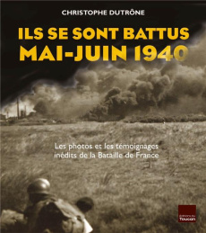 Ils se sont battus, mai-juin 1940. Les photos et les témoignages inédits de la Bataille de France - Dutrône Christophe ; Héral Francine