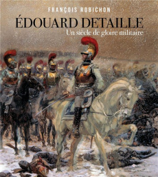 Edouard Detaille. Un siècle de gloire militaire - Robichon François