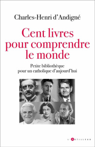 Cent livres pour comprendre le monde. Petite bibliothèque pour un catholique d'aujourd'hui - Andigné Charles-Henri d'