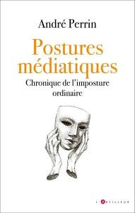 Postures médiatiques. Chronique de l'imposture ordinaire - Perrin André