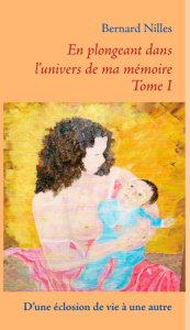 En plongeant dans l'univers de ma mémoire. Tome1 : D'une éclosion de vie à une autre - Nilles Bernard