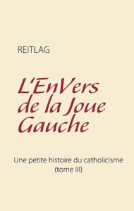 L'ENVERS DE LA JOUE GAUCHE - UNE PETITE HISTOIRE DU CATHOLICISME (TOME III) - REITLAG