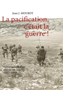 La pacification, c'était la guerre ! Témoignage d'un appelé en Algérie 1957-1959 - Mourot Jean J.