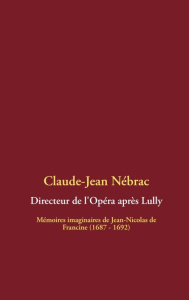 Directeur de l'opéra après Lully. Mémoires imaginaires de Jean-Nicolas de Francine (1687 - 1692) - Nébrac Claude-Jean