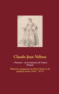 « Pomone » ou la naissance de l'opéra français. Mémoires imaginaires de Pierre Perrin et de quelques - Nébrac Claude-Jean