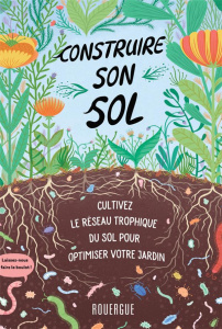 Construire son sol. Cultivez le réseau trophique du sol pour obtimiser votre jardin - Miessler Diane ; Baczynski Kristyna ; Bataille Ari