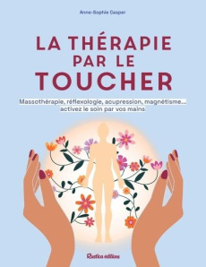 La thérapie par le toucher. Massothérapie, réflexologie, acupression, magnétisme... activez le soin - Casper Anne-Sophie ; Alzieu Alexandra