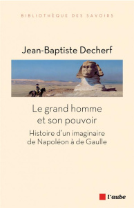 Le grand homme et son pouvoir / Histoire d'un imaginaire de Napoléon à de Gaulle - Decherf Jean Baptiste