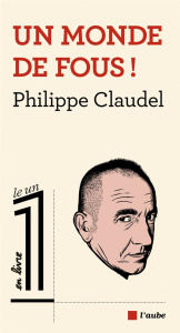 Un monde de fous ! - Claudel Philippe
