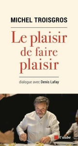 Le plaisir de faire plaisir - Troisgros Michel ; Lafay Denis