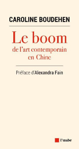 Le boom de l'art contemporain en Chine. Un décryptage de la société chinoise à travers l'art - Boudehen Caroline ; Fain Alexandra