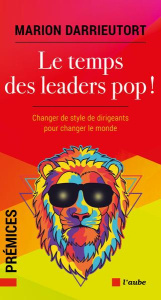 Le temps des leaders pop ! Changer les chefs pour changer le monde - Darrieutort Marion