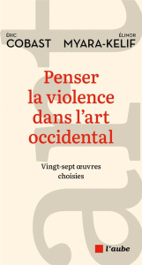 Penser la violence dans l'art occidental - Vingt-sept œuvres - Cobast Eric ; Myara-Kelif Elinor