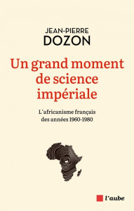 Un grand moment de science impériale. L'africanisme français des années 1960-1980 - Dozon Jean-Pierre