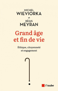Grand âge et fin de vie. Éthique, citoyenneté et engagement - Wieviorka Michel ; Meyran Régis