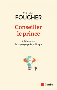 Conseiller le prince. A la lumière de la géographie politique - Foucher Michel