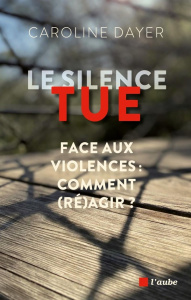 Le silence tue. Face aux violences : comment (ré)agir ? - Dayer Caroline