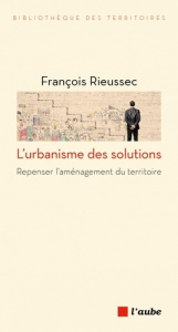 L'urbanisme des solutions. Repenser l'aménagement du territoire - Rieussec François