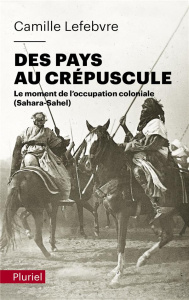 Des pays au crépuscule. Le moment de l'occupation coloniale (Sahara-Sahel) - Lefebvre Camille