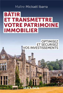 Bâtir et transmettre votre patrimoine immobilier. Optimisez et sécurisez vos investissements - Ibarra Mickaël