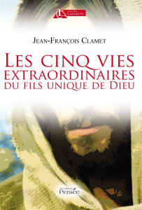 Les cinq vies extraordinaires du fils unique de Dieu - Clamet Jean-François