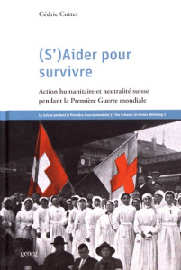 (S')aider pour survivre. Action humanitaire et neutralité suisse pendant la Première Guerre mondiale - Cotter Cédric
