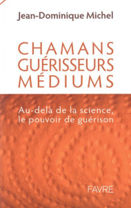 Chamans, guérisseurs et médiums : au delà de la science, le pouvoir de guérison - Michel Jean-Dominique