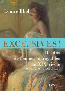 Excessives ! Destins de femmes incroyables au XIXe siècle - Ebel Louise ; Dottin-Orsini Mireille