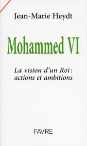 Mohammed VI. La vision d'un roi : actions et ambitions - Heydt Jean-Marie