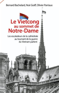 Le Vietcong au sommet de Notre-Dame. Les escaladeurs de la cathédrale au tournant de la guerre du Vi - Bachelard Bernard ; Graff Noé ; Parriaux Olivier ;