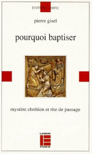 POURQUOI BAPTISER. Mystère chrétien et rite de passage - Gisel Pierre