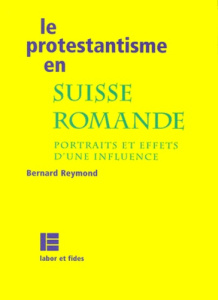 LE PROTESTANTISME EN SUISSE ROMANDE. Portraits et effets d'une influence - Reymond Bernard