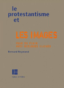 LE PROTESTANTISME ET LES IMAGES. Pour en finir avec quelques clichés - Reymond Bernard