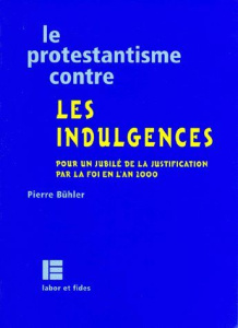 LE PROTESTANTISME CONTRE LES INDULGENCES. Pour un jubilé de la justification par la foi en l'an 2000 - Buhler Pierre