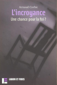 L'incroyance. Une chance pour la foi ? - Corbic Arnaud