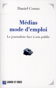 Médias mode d'emploi. Le journaliste face à son public - Cornu Daniel