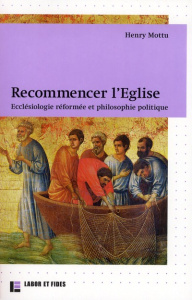 Recommencer l'Eglise. Ecclésiologie réformée et philosophie politique - Mottu Henry