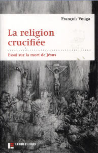 La religion crucifiée. Essai sur la mort de Jésus - Vouga François