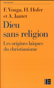 Dieu sans religion. Les origines laïques du christianisme - Vouga François ; Hofer Henri ; Jantet André
