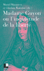 Madame Guyon ou l'inquiétude de la liberté. Critique, mystique et politique au XVIIe siècle - Mazzocco Mariel ; Waterlot Ghislain