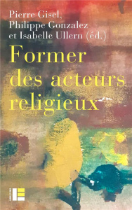 Former les acteurs religieux. Entre radicalisation et reconnaissance - Gisel Pierre ; Gonzalez Philippe ; Ullern Isabelle