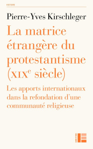 La matrice étrangère du protestantisme (XIXe siècle). Les apports internationaux dans la refondation - Kirschlefer Pierre-Yves