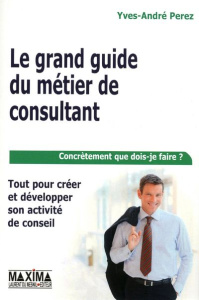 Le grand guide du métier de consultant. Tout pour créer et développer son activité de conseil, Editi - Perez Yves-André ; Janneteau Michel