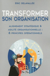 Transformer son organisation. Alignement stratégique & agilité opérationnelle : 6 principes opératio - Delavallée Eric
