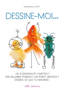 Dessine-moi... Un cosmonaute caneton ? Une ballerine poisson ? Un robot bestiole ? Dessine ce que tu - Ponty Emmanuelle