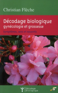 Décodage biologique : gynécologie et grossesse. Symptômes, sens et ressentis - Flèche Christian